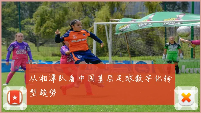 从湘潭队看中国基层足球数字化转型趋势