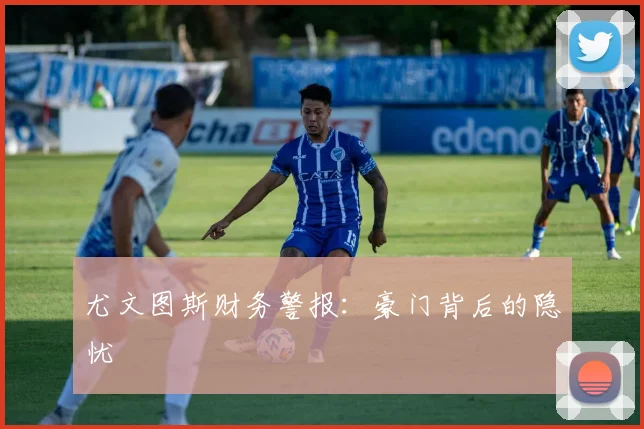 尤文图斯财务警报：豪门背后的隐忧