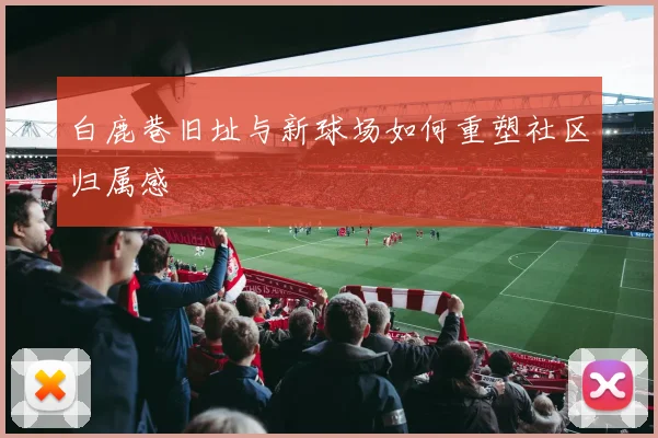 白鹿巷旧址与新球场如何重塑社区归属感