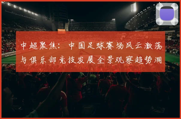 中超聚焦：中国足球赛场风云激荡与俱乐部竞技发展全景观察趋势洞察