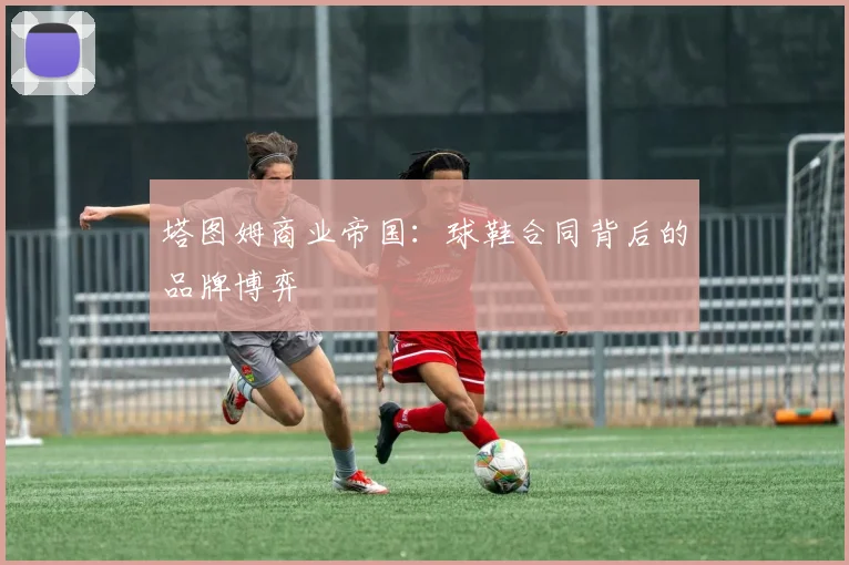 塔图姆商业帝国：球鞋合同背后的品牌博弈