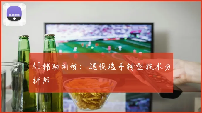 AI辅助训练：退役选手转型技术分析师