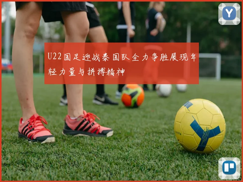 U22国足迎战泰国队全力争胜展现年轻力量与拼搏精神