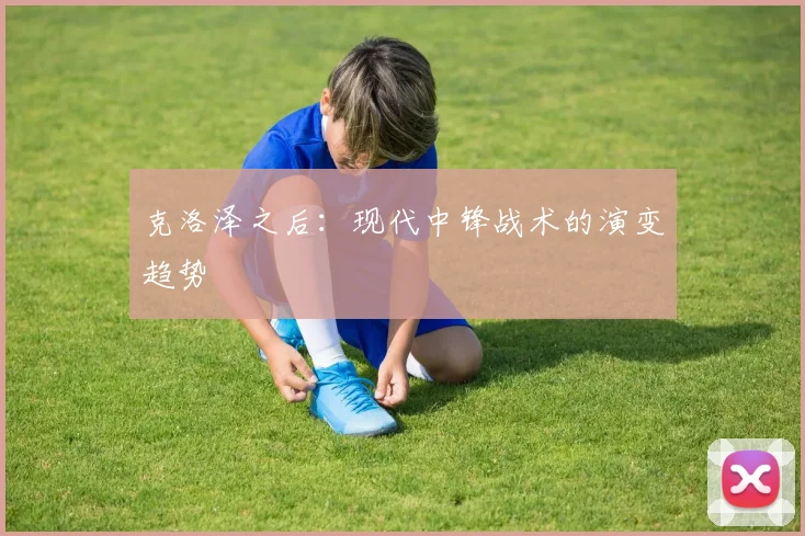 克洛泽之后：现代中锋战术的演变趋势