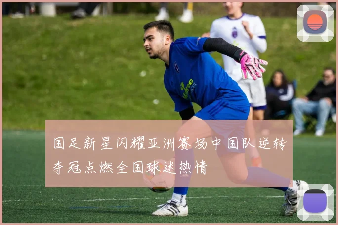 国足新星闪耀亚洲赛场中国队逆转夺冠点燃全国球迷热情