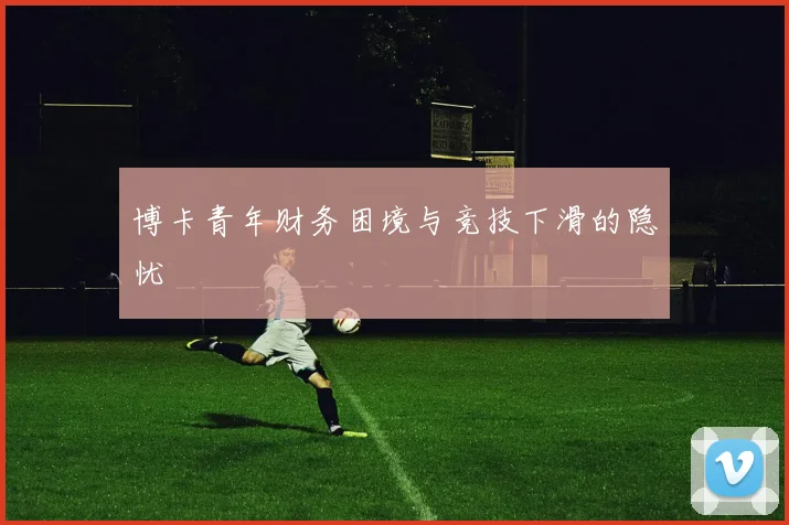 博卡青年财务困境与竞技下滑的隐忧