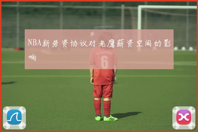 NBA新劳资协议对老鹰薪资空间的影响