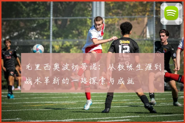 毛里西奥波切蒂诺：从教练生涯到战术革新的一路探索与成就