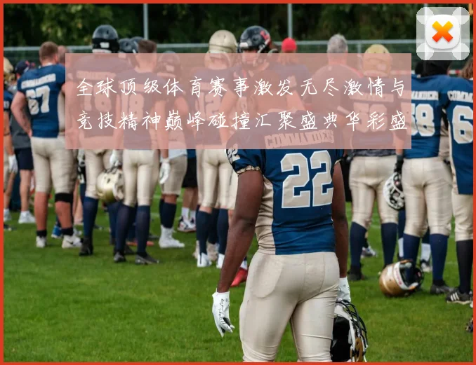 全球顶级体育赛事激发无尽激情与竞技精神巅峰碰撞汇聚盛典华彩盛