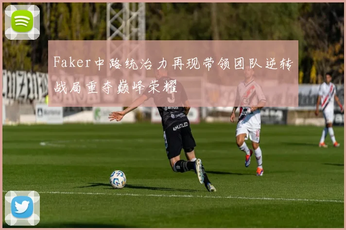 Faker中路统治力再现带领团队逆转战局重夺巅峰荣耀