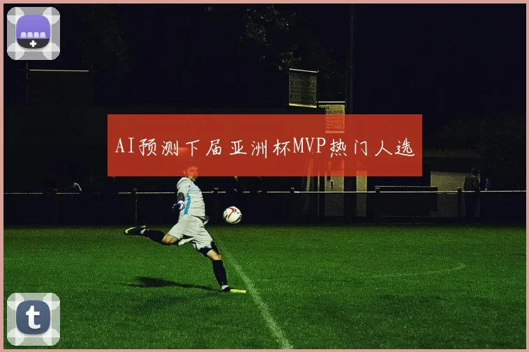 AI预测下届亚洲杯MVP热门人选