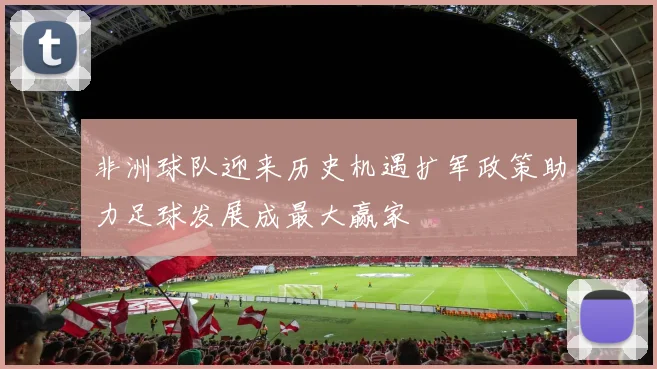 非洲球队迎来历史机遇扩军政策助力足球发展成最大赢家