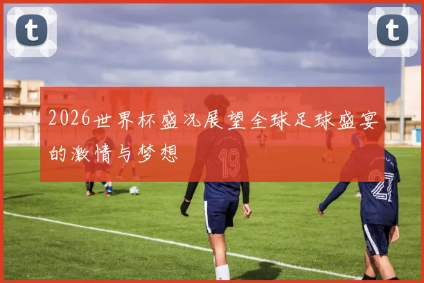 2026世界杯盛况展望全球足球盛宴的激情与梦想