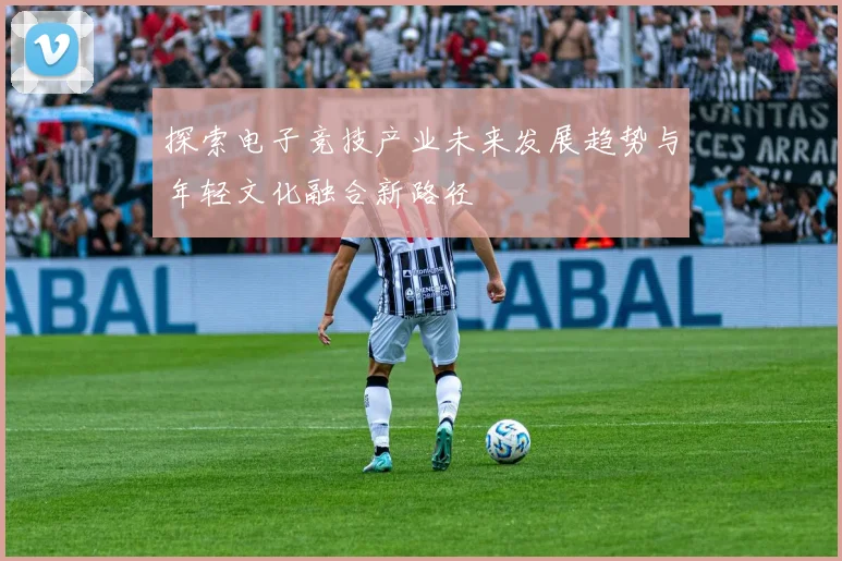 探索电子竞技产业未来发展趋势与年轻文化融合新路径