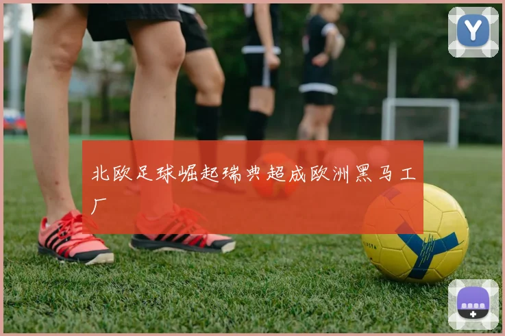 北欧足球崛起瑞典超成欧洲黑马工厂