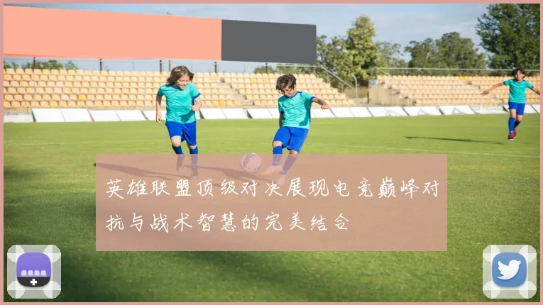 英雄联盟顶级对决展现电竞巅峰对抗与战术智慧的完美结合