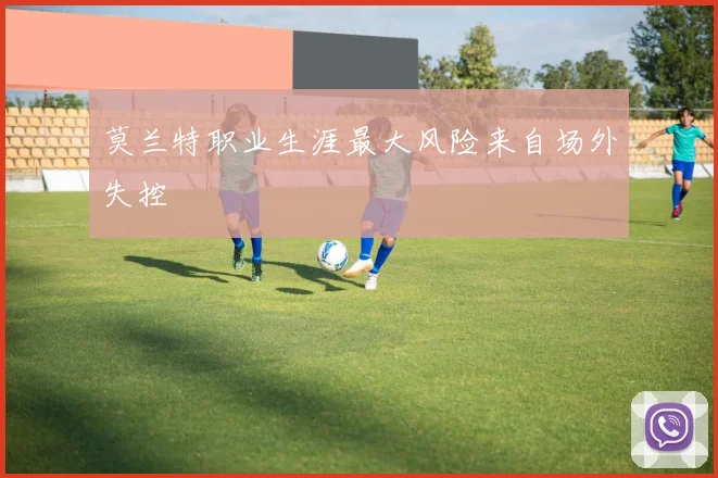 莫兰特职业生涯最大风险来自场外失控