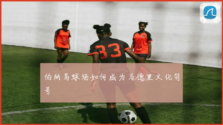 伯纳乌球场如何成为马德里文化符号