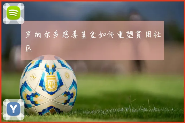 罗纳尔多慈善基金如何重塑贫困社区