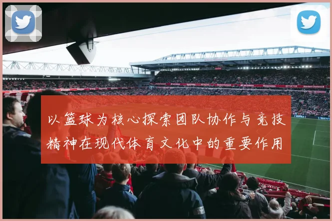 以篮球为核心探索团队协作与竞技精神在现代体育文化中的重要作用