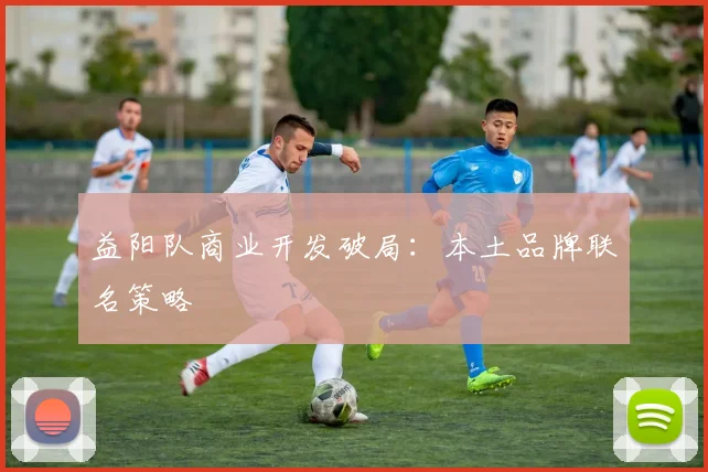 益阳队商业开发破局：本土品牌联名策略